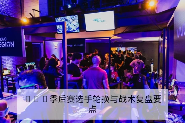 KPL季后赛选手轮换与战术复盘要点